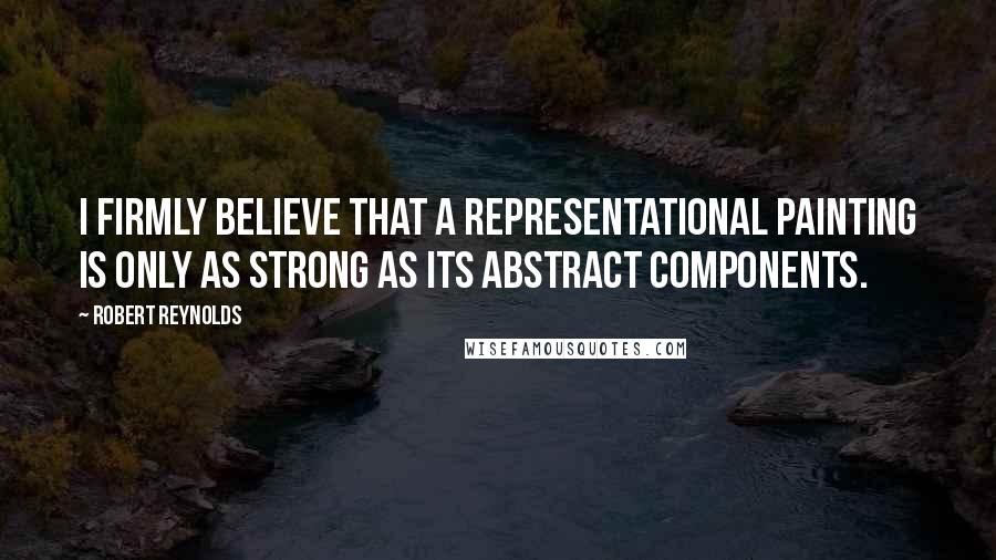Robert Reynolds Quotes: I firmly believe that a representational painting is only as strong as its abstract components.