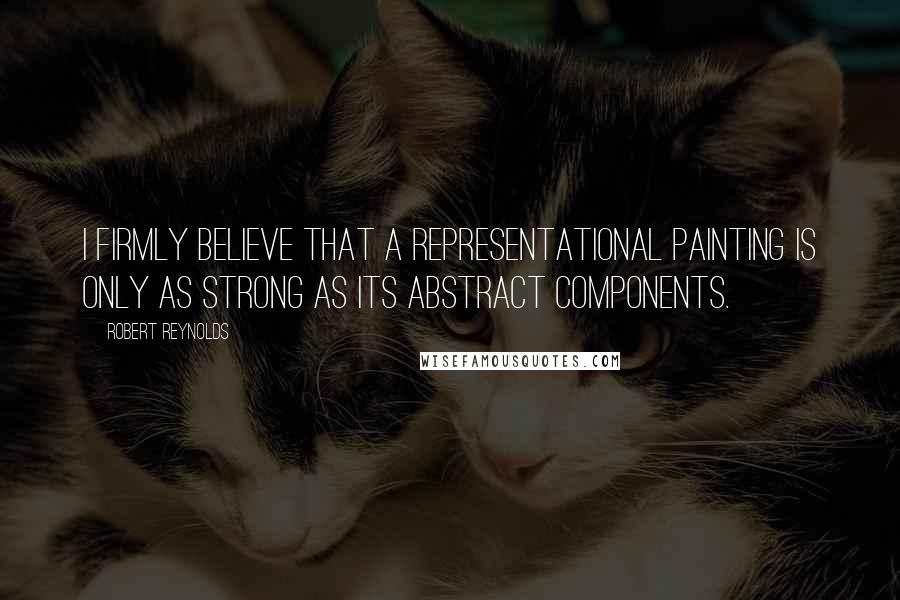 Robert Reynolds Quotes: I firmly believe that a representational painting is only as strong as its abstract components.