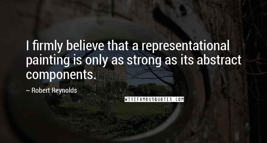 Robert Reynolds Quotes: I firmly believe that a representational painting is only as strong as its abstract components.