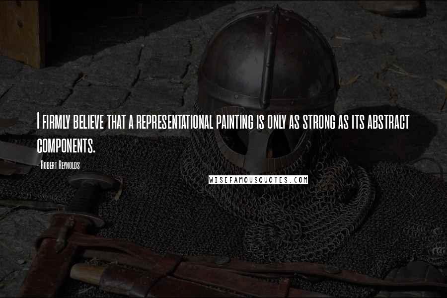 Robert Reynolds Quotes: I firmly believe that a representational painting is only as strong as its abstract components.