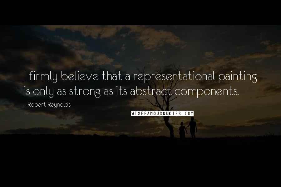 Robert Reynolds Quotes: I firmly believe that a representational painting is only as strong as its abstract components.