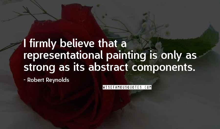 Robert Reynolds Quotes: I firmly believe that a representational painting is only as strong as its abstract components.