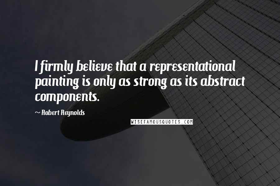 Robert Reynolds Quotes: I firmly believe that a representational painting is only as strong as its abstract components.