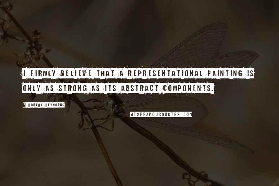 Robert Reynolds Quotes: I firmly believe that a representational painting is only as strong as its abstract components.