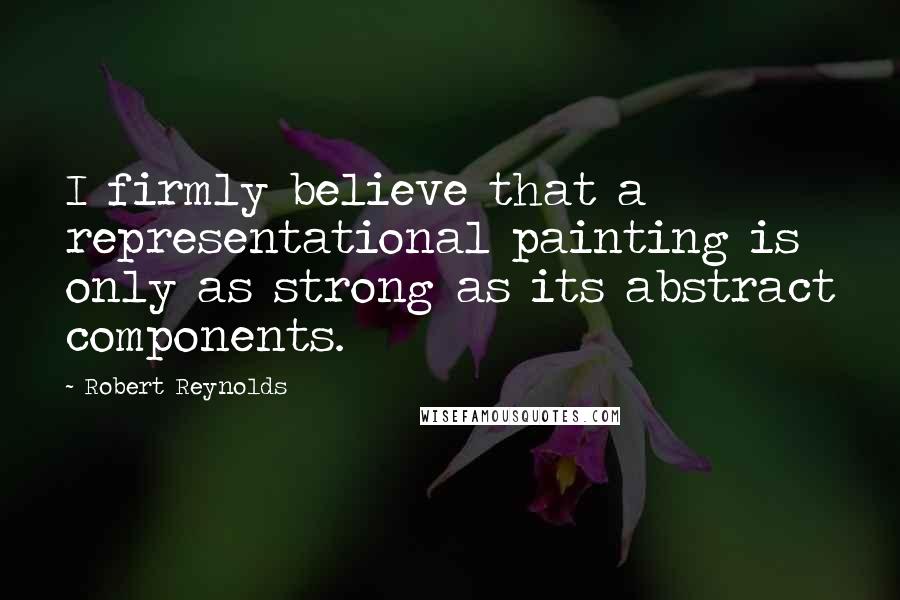 Robert Reynolds Quotes: I firmly believe that a representational painting is only as strong as its abstract components.