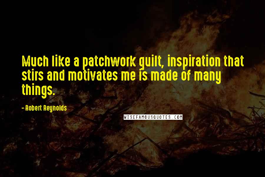 Robert Reynolds Quotes: Much like a patchwork quilt, inspiration that stirs and motivates me is made of many things.
