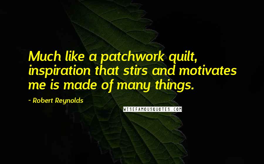 Robert Reynolds Quotes: Much like a patchwork quilt, inspiration that stirs and motivates me is made of many things.