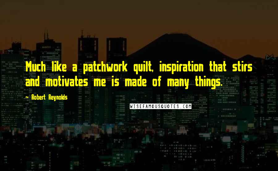 Robert Reynolds Quotes: Much like a patchwork quilt, inspiration that stirs and motivates me is made of many things.