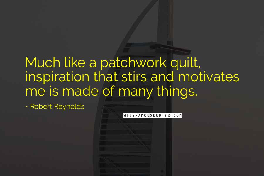 Robert Reynolds Quotes: Much like a patchwork quilt, inspiration that stirs and motivates me is made of many things.