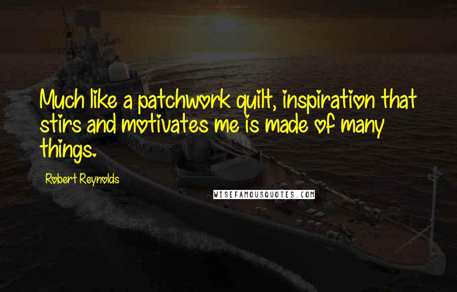Robert Reynolds Quotes: Much like a patchwork quilt, inspiration that stirs and motivates me is made of many things.