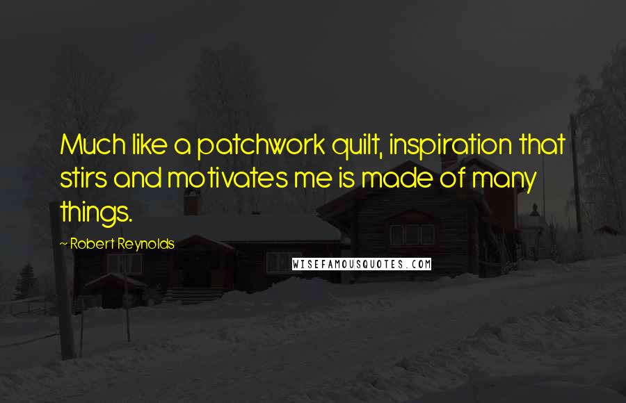 Robert Reynolds Quotes: Much like a patchwork quilt, inspiration that stirs and motivates me is made of many things.