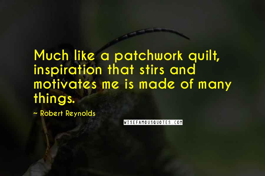 Robert Reynolds Quotes: Much like a patchwork quilt, inspiration that stirs and motivates me is made of many things.