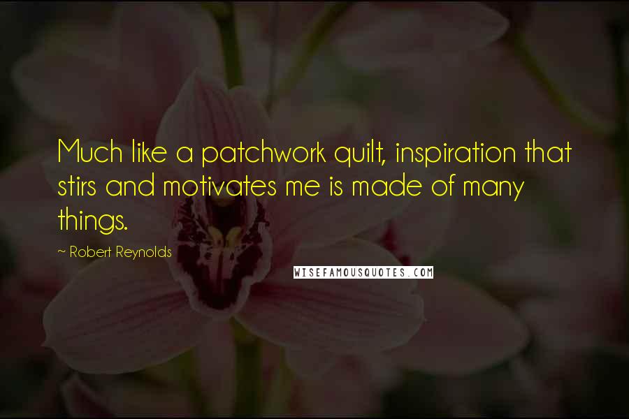 Robert Reynolds Quotes: Much like a patchwork quilt, inspiration that stirs and motivates me is made of many things.