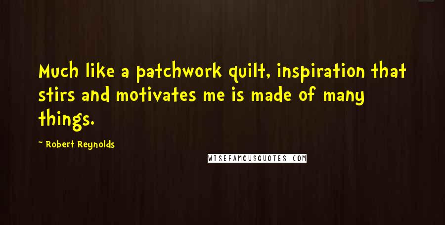 Robert Reynolds Quotes: Much like a patchwork quilt, inspiration that stirs and motivates me is made of many things.