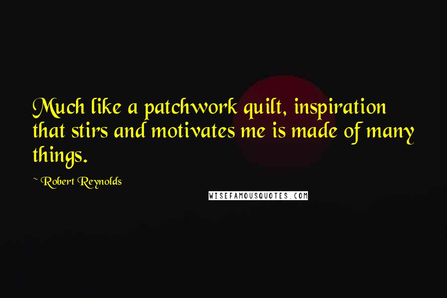 Robert Reynolds Quotes: Much like a patchwork quilt, inspiration that stirs and motivates me is made of many things.