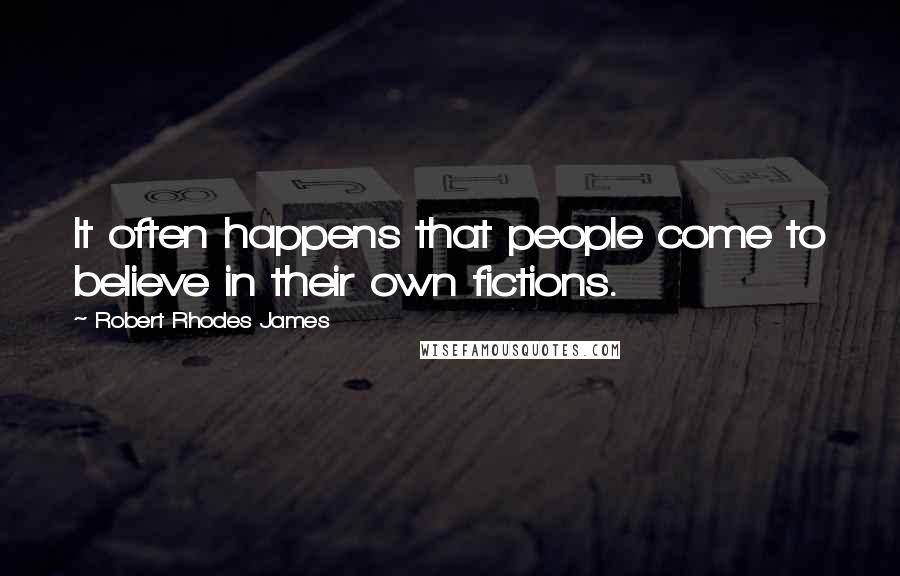 Robert Rhodes James Quotes: It often happens that people come to believe in their own fictions.