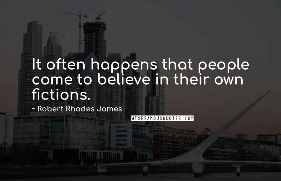 Robert Rhodes James Quotes: It often happens that people come to believe in their own fictions.