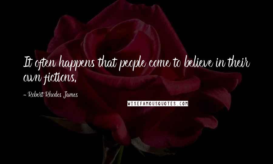 Robert Rhodes James Quotes: It often happens that people come to believe in their own fictions.