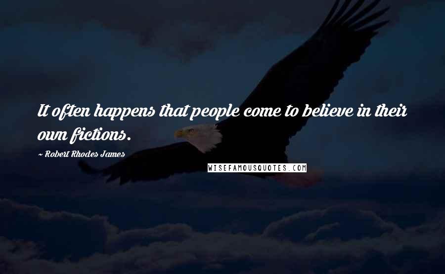 Robert Rhodes James Quotes: It often happens that people come to believe in their own fictions.