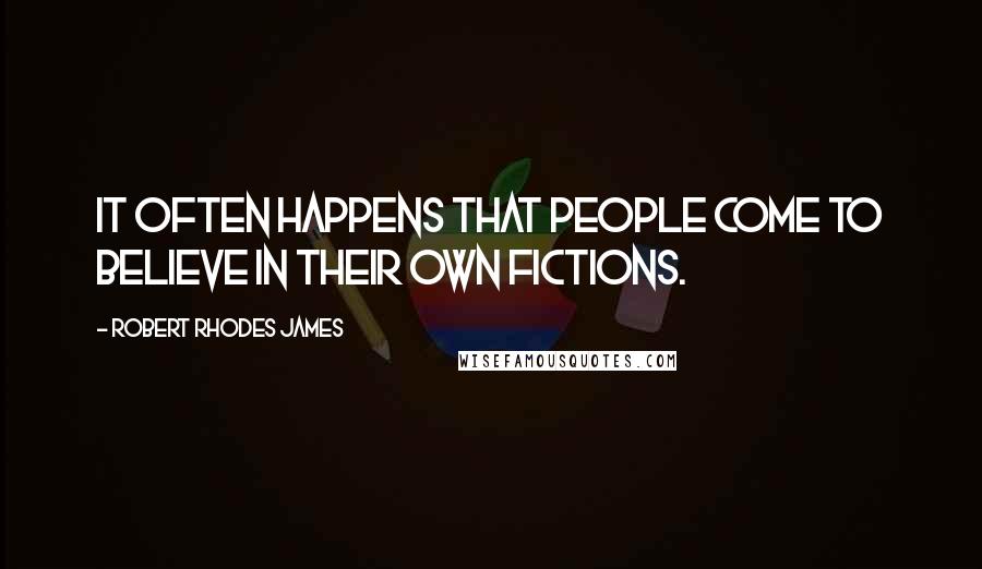 Robert Rhodes James Quotes: It often happens that people come to believe in their own fictions.