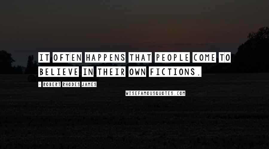 Robert Rhodes James Quotes: It often happens that people come to believe in their own fictions.