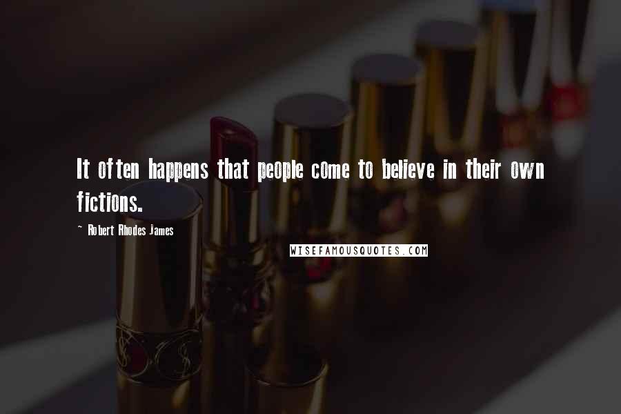 Robert Rhodes James Quotes: It often happens that people come to believe in their own fictions.