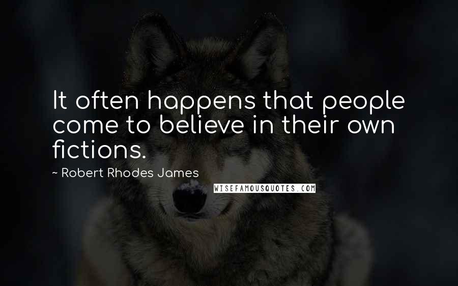 Robert Rhodes James Quotes: It often happens that people come to believe in their own fictions.