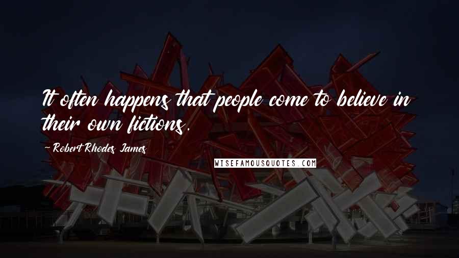 Robert Rhodes James Quotes: It often happens that people come to believe in their own fictions.