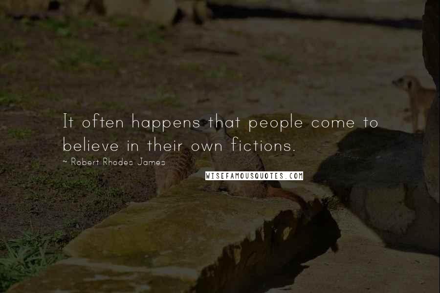 Robert Rhodes James Quotes: It often happens that people come to believe in their own fictions.