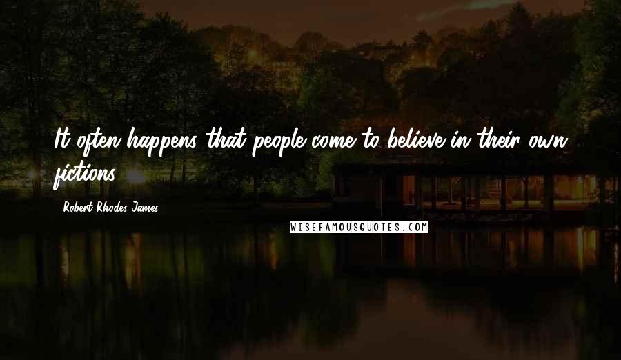 Robert Rhodes James Quotes: It often happens that people come to believe in their own fictions.