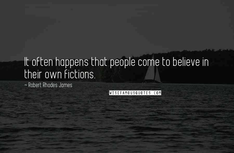 Robert Rhodes James Quotes: It often happens that people come to believe in their own fictions.