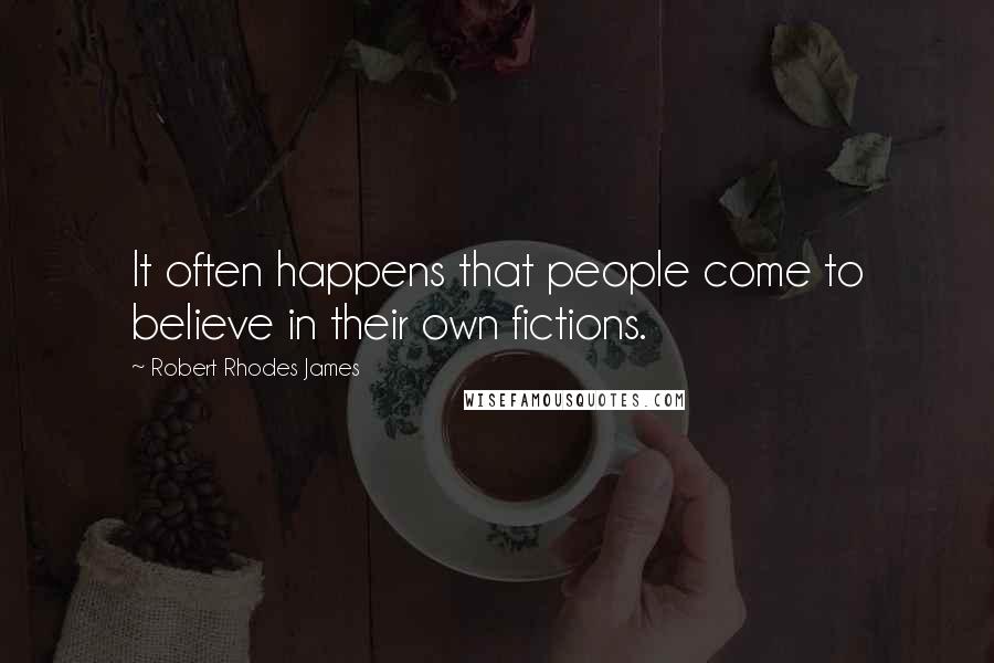 Robert Rhodes James Quotes: It often happens that people come to believe in their own fictions.