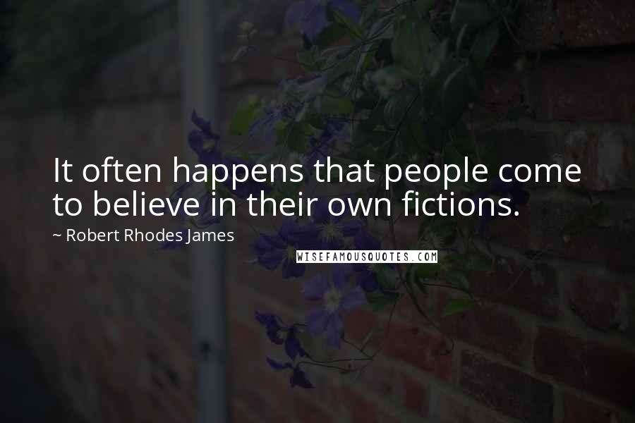 Robert Rhodes James Quotes: It often happens that people come to believe in their own fictions.