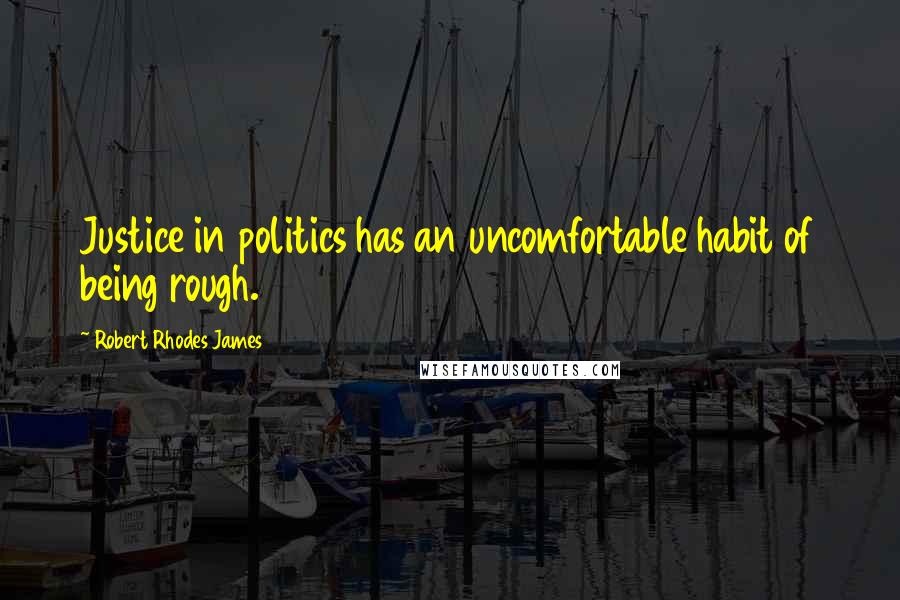 Robert Rhodes James Quotes: Justice in politics has an uncomfortable habit of being rough.