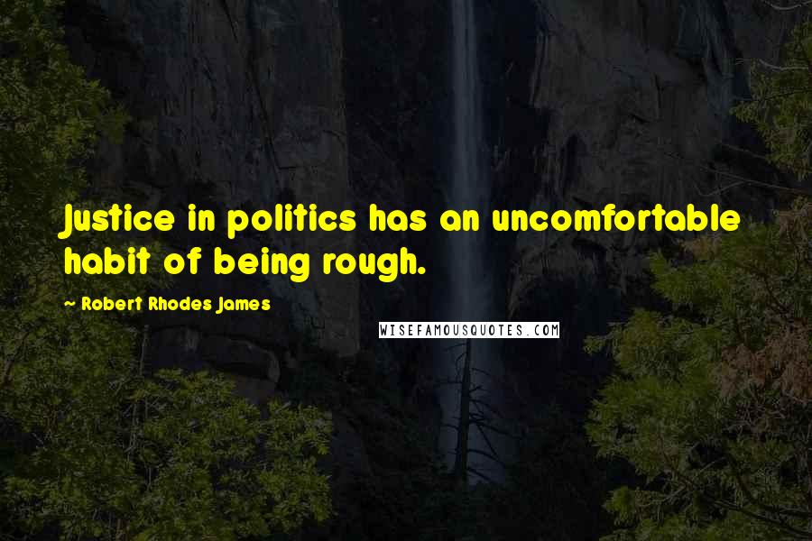 Robert Rhodes James Quotes: Justice in politics has an uncomfortable habit of being rough.