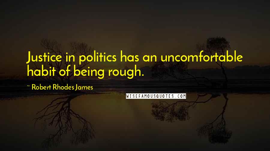 Robert Rhodes James Quotes: Justice in politics has an uncomfortable habit of being rough.