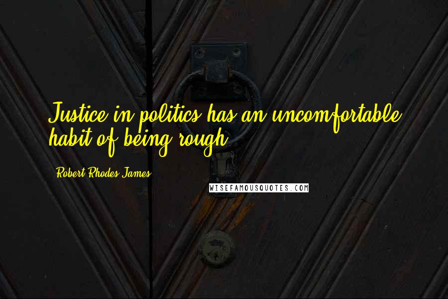 Robert Rhodes James Quotes: Justice in politics has an uncomfortable habit of being rough.