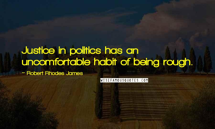 Robert Rhodes James Quotes: Justice in politics has an uncomfortable habit of being rough.