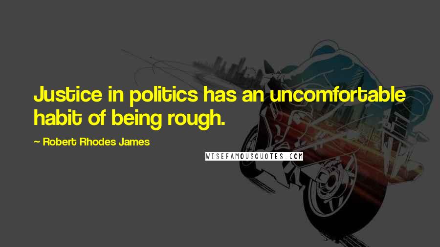 Robert Rhodes James Quotes: Justice in politics has an uncomfortable habit of being rough.