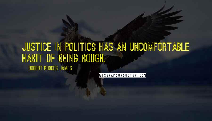 Robert Rhodes James Quotes: Justice in politics has an uncomfortable habit of being rough.