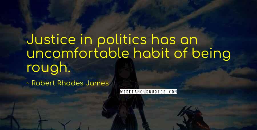 Robert Rhodes James Quotes: Justice in politics has an uncomfortable habit of being rough.