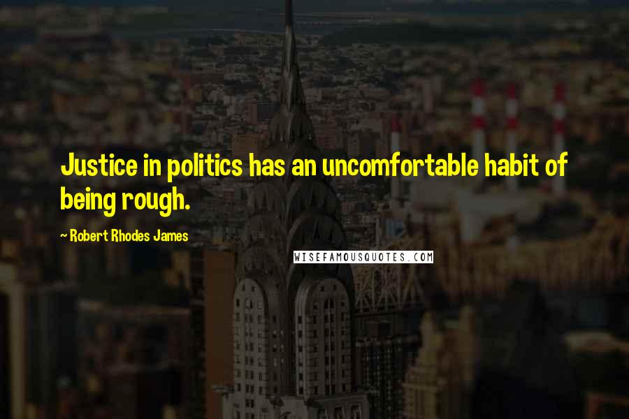 Robert Rhodes James Quotes: Justice in politics has an uncomfortable habit of being rough.