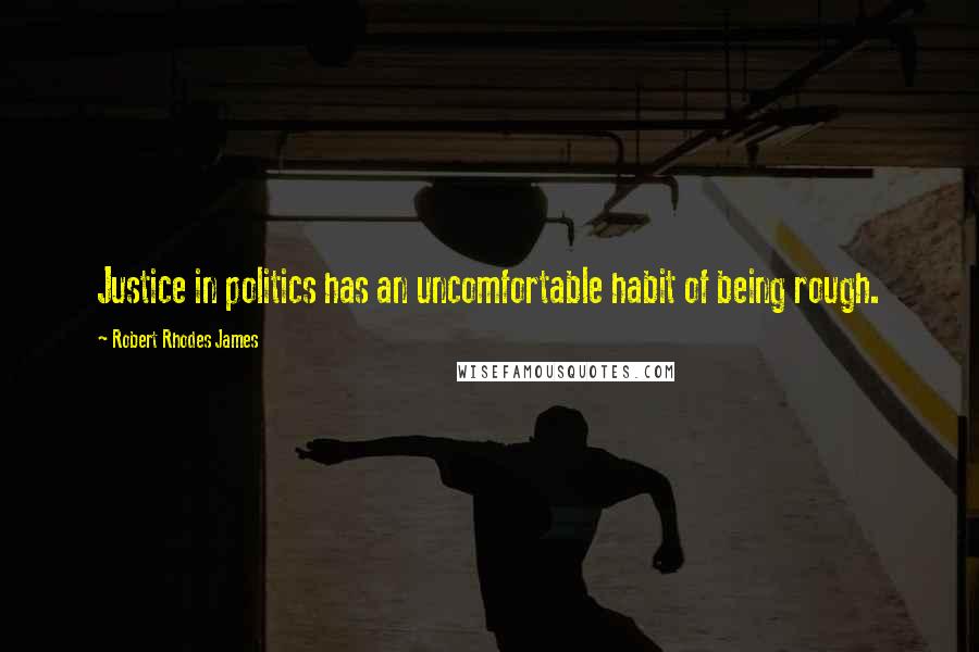 Robert Rhodes James Quotes: Justice in politics has an uncomfortable habit of being rough.