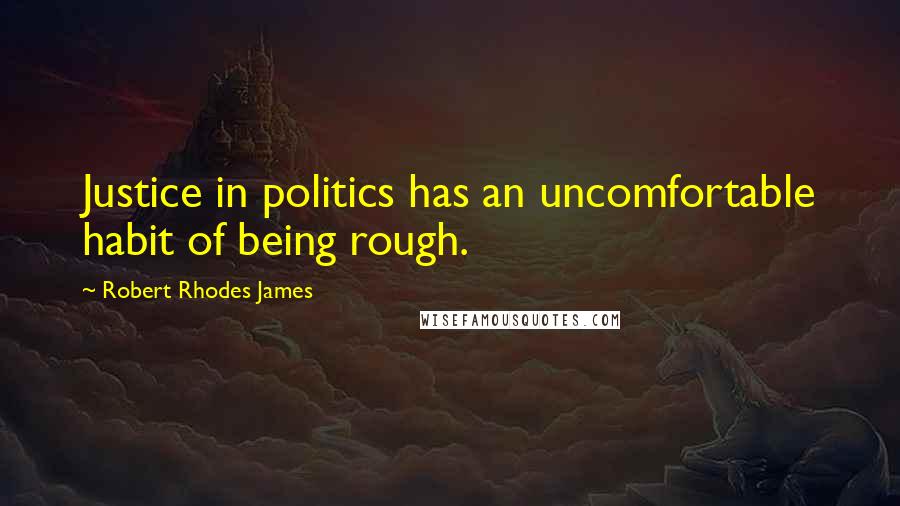 Robert Rhodes James Quotes: Justice in politics has an uncomfortable habit of being rough.