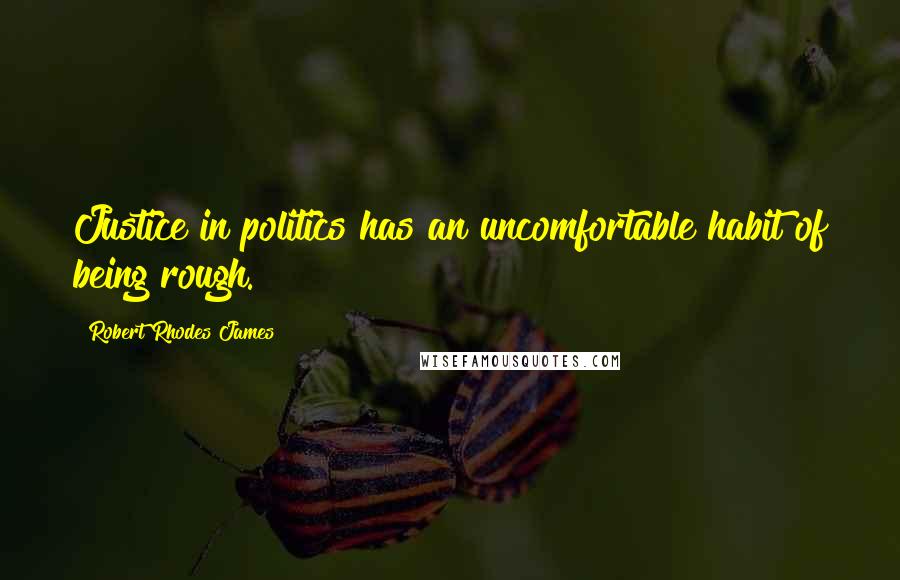 Robert Rhodes James Quotes: Justice in politics has an uncomfortable habit of being rough.