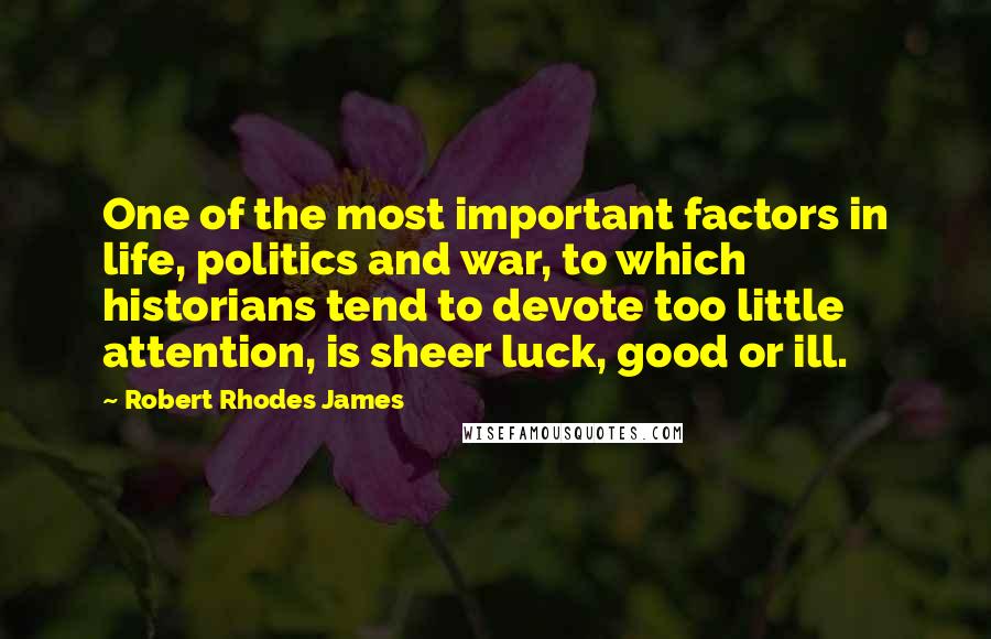 Robert Rhodes James Quotes: One of the most important factors in life, politics and war, to which historians tend to devote too little attention, is sheer luck, good or ill.