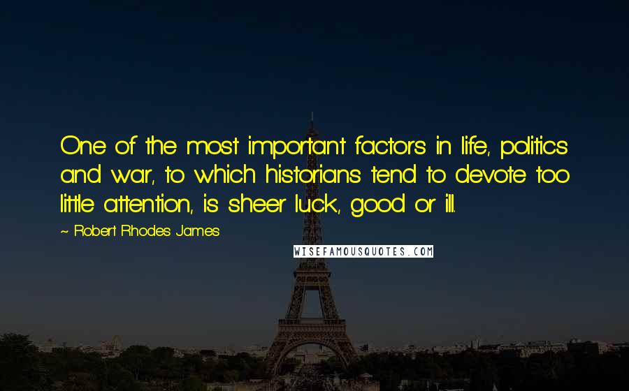 Robert Rhodes James Quotes: One of the most important factors in life, politics and war, to which historians tend to devote too little attention, is sheer luck, good or ill.