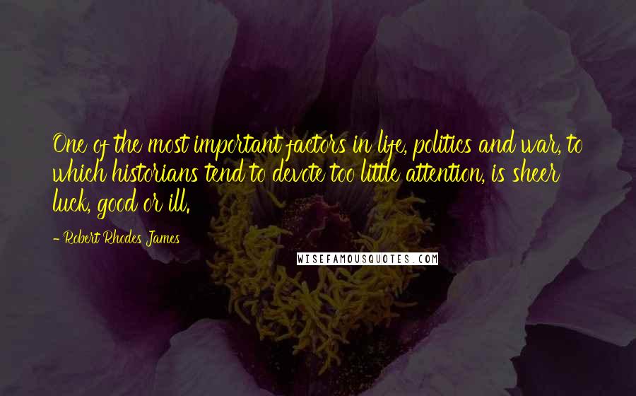 Robert Rhodes James Quotes: One of the most important factors in life, politics and war, to which historians tend to devote too little attention, is sheer luck, good or ill.