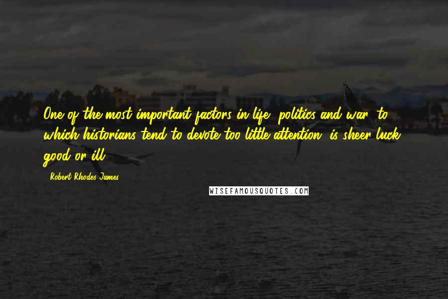 Robert Rhodes James Quotes: One of the most important factors in life, politics and war, to which historians tend to devote too little attention, is sheer luck, good or ill.