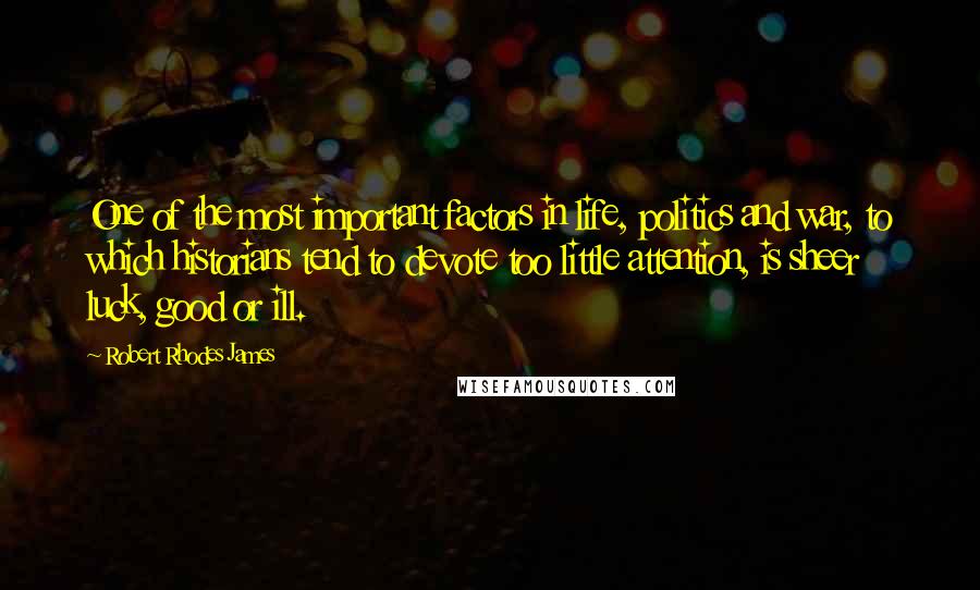 Robert Rhodes James Quotes: One of the most important factors in life, politics and war, to which historians tend to devote too little attention, is sheer luck, good or ill.